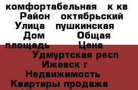 комфортабельная 3 к.кв.  › Район ­ октябрьский › Улица ­ пушкинская › Дом ­ 281 › Общая площадь ­ 75 › Цена ­ 3 700 000 - Удмуртская респ., Ижевск г. Недвижимость » Квартиры продажа   . Удмуртская респ.